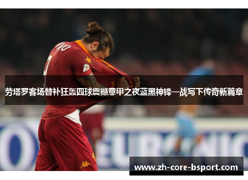 劳塔罗客场替补狂轰四球震撼意甲之夜蓝黑神锋一战写下传奇新篇章