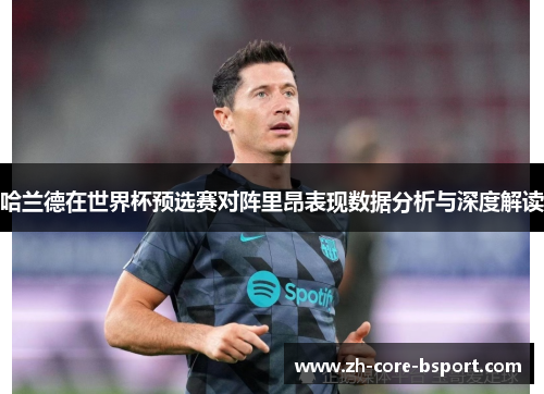 哈兰德在世界杯预选赛对阵里昂表现数据分析与深度解读 哈兰德在世界杯预选赛对阵里昂表现数据分析与深度解读