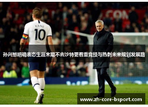 孙兴慜明确表态生涯末期不去沙特更看重竞技与热刺未来规划发展路 孙兴慜明确表态生涯末期不去沙特更看重竞技与热刺未来规划发展路