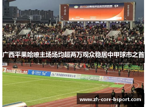 广西平果哈嘹主场场均超两万观众稳居中甲球市之首 广西平果哈嘹主场场均超两万观众稳居中甲球市之首