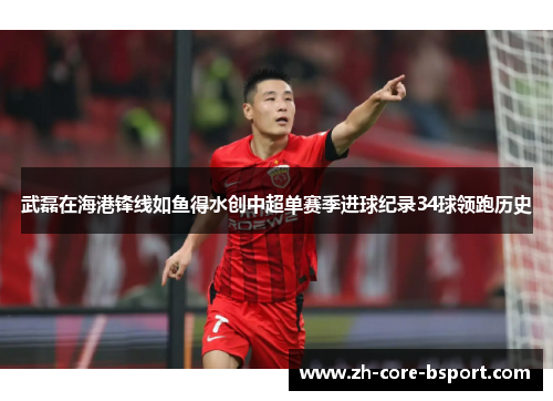 武磊在海港锋线如鱼得水创中超单赛季进球纪录34球领跑历史 武磊在海港锋线如鱼得水创中超单赛季进球纪录34球领跑历史