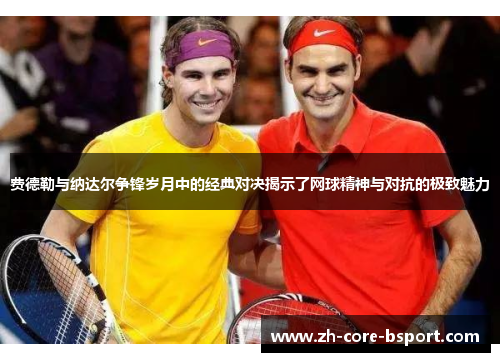 费德勒与纳达尔争锋岁月中的经典对决揭示了网球精神与对抗的极致魅力