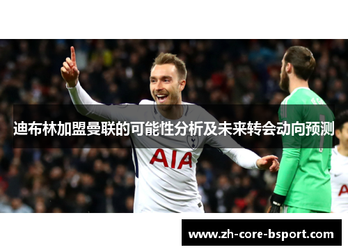 迪布林加盟曼联的可能性分析及未来转会动向预测
