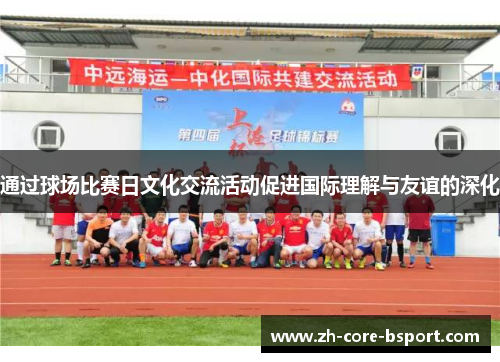 通过球场比赛日文化交流活动促进国际理解与友谊的深化 通过球场比赛日文化交流活动促进国际理解与友谊的深化