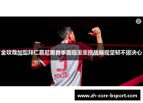 金玟哉加盟拜仁慕尼黑首季面临重重挑战展现坚韧不拔决心 金玟哉加盟拜仁慕尼黑首季面临重重挑战展现坚韧不拔决心