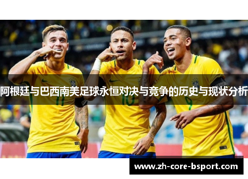 阿根廷与巴西南美足球永恒对决与竞争的历史与现状分析