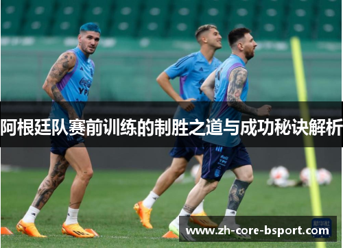 阿根廷队赛前训练的制胜之道与成功秘诀解析 阿根廷队赛前训练的制胜之道与成功秘诀解析