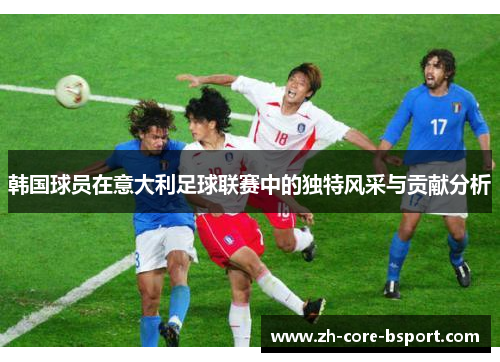 韩国球员在意大利足球联赛中的独特风采与贡献分析 韩国球员在意大利足球联赛中的独特风采与贡献分析