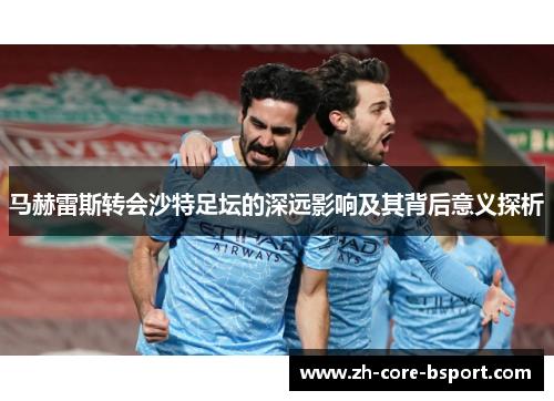 马赫雷斯转会沙特足坛的深远影响及其背后意义探析 马赫雷斯转会沙特足坛的深远影响及其背后意义探析