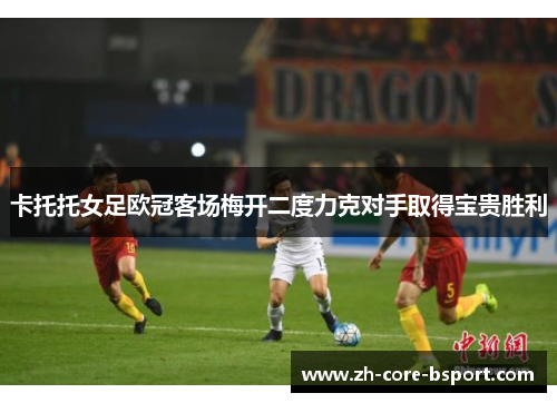 卡托托女足欧冠客场梅开二度力克对手取得宝贵胜利 卡托托女足欧冠客场梅开二度力克对手取得宝贵胜利