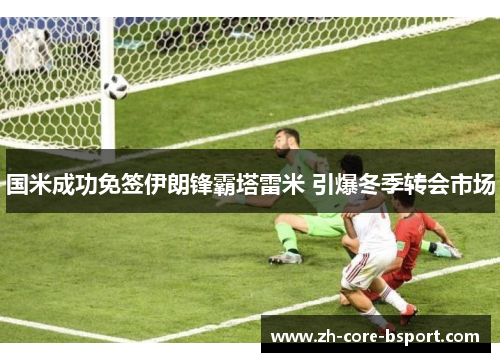 国米成功免签伊朗锋霸塔雷米 引爆冬季转会市场 国米成功免签伊朗锋霸塔雷米 引爆冬季转会市场