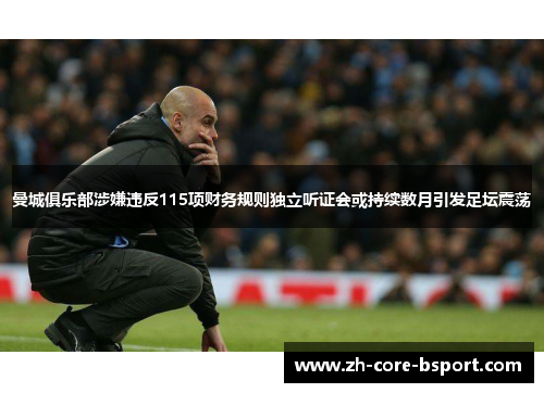曼城俱乐部涉嫌违反115项财务规则独立听证会或持续数月引发足坛震荡 曼城俱乐部涉嫌违反115项财务规则独立听证会或持续数月引发足坛震荡