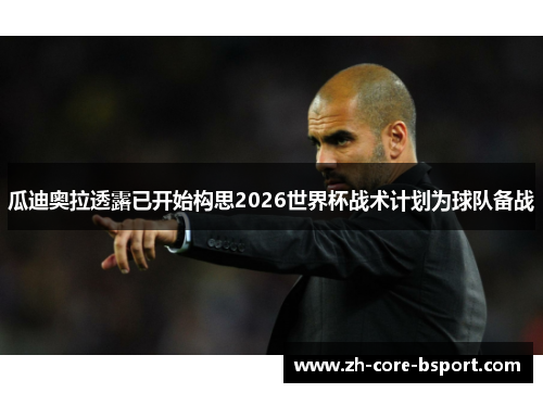 瓜迪奥拉透露已开始构思2026世界杯战术计划为球队备战 瓜迪奥拉透露已开始构思2026世界杯战术计划为球队备战